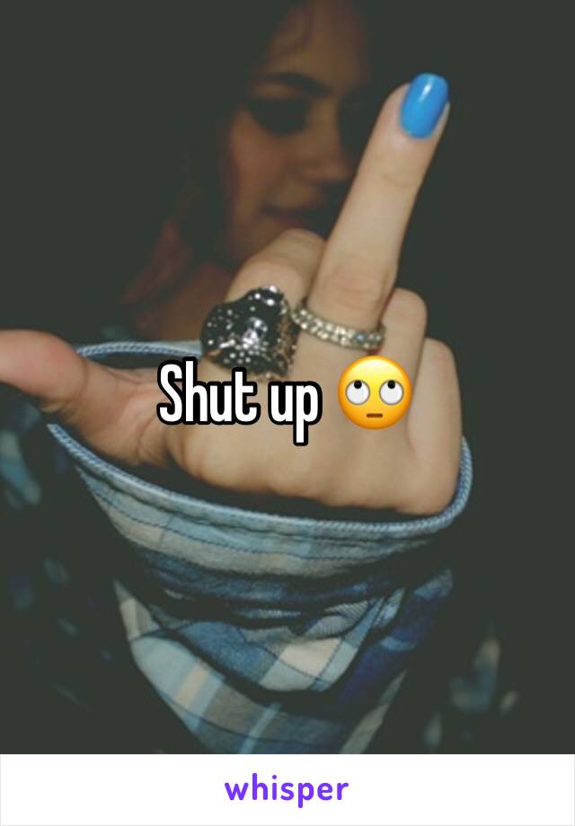 Shut up 🙄