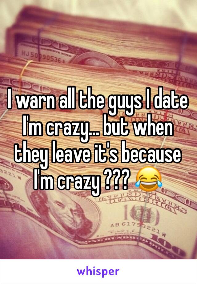 I warn all the guys I date I'm crazy... but when they leave it's because I'm crazy ??? 😂