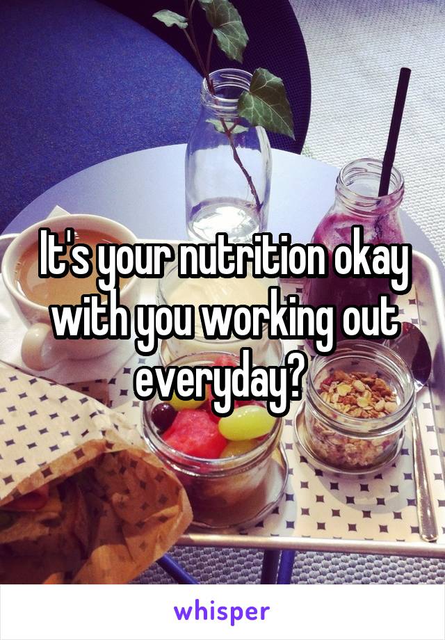 It's your nutrition okay with you working out everyday? 