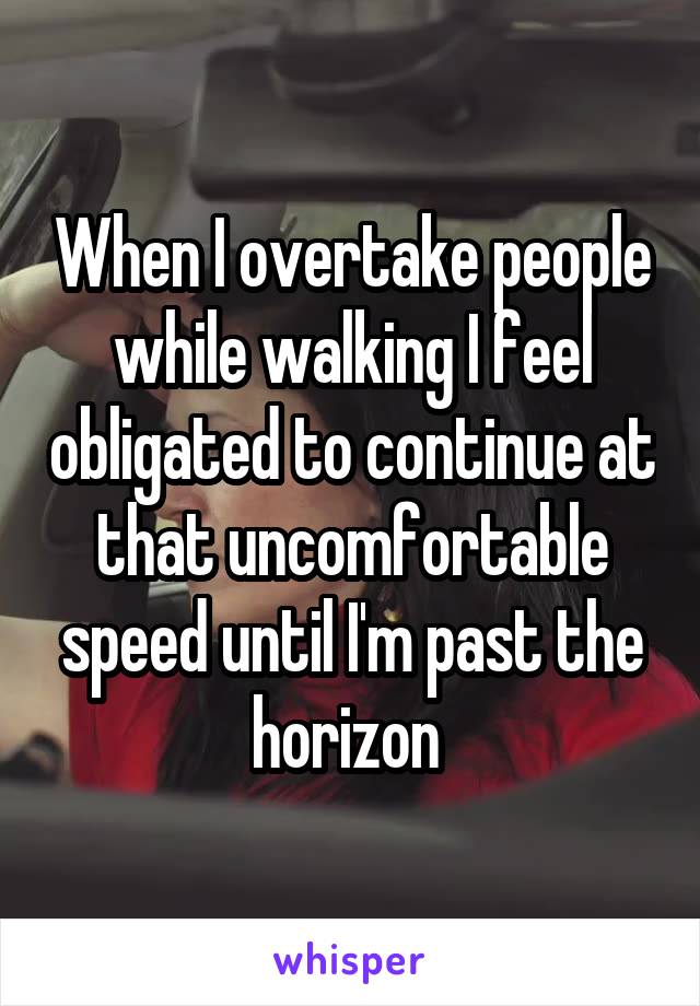 When I overtake people while walking I feel obligated to continue at that uncomfortable speed until I'm past the horizon 
