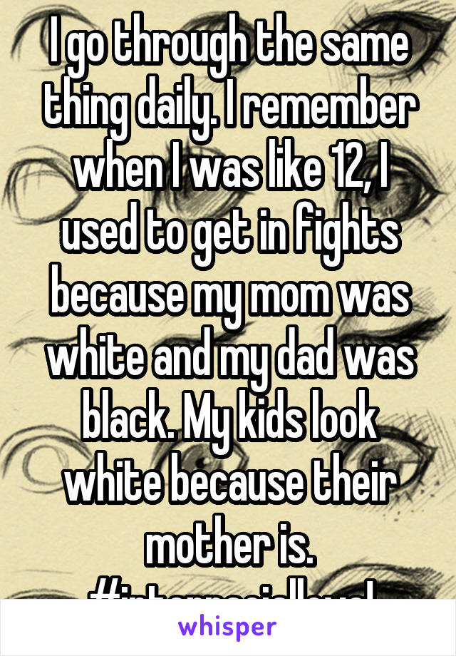 I go through the same thing daily. I remember when I was like 12, I used to get in fights because my mom was white and my dad was black. My kids look white because their mother is. #interraciallove!