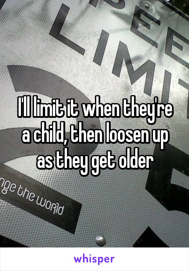 I'll limit it when they're a child, then loosen up as they get older