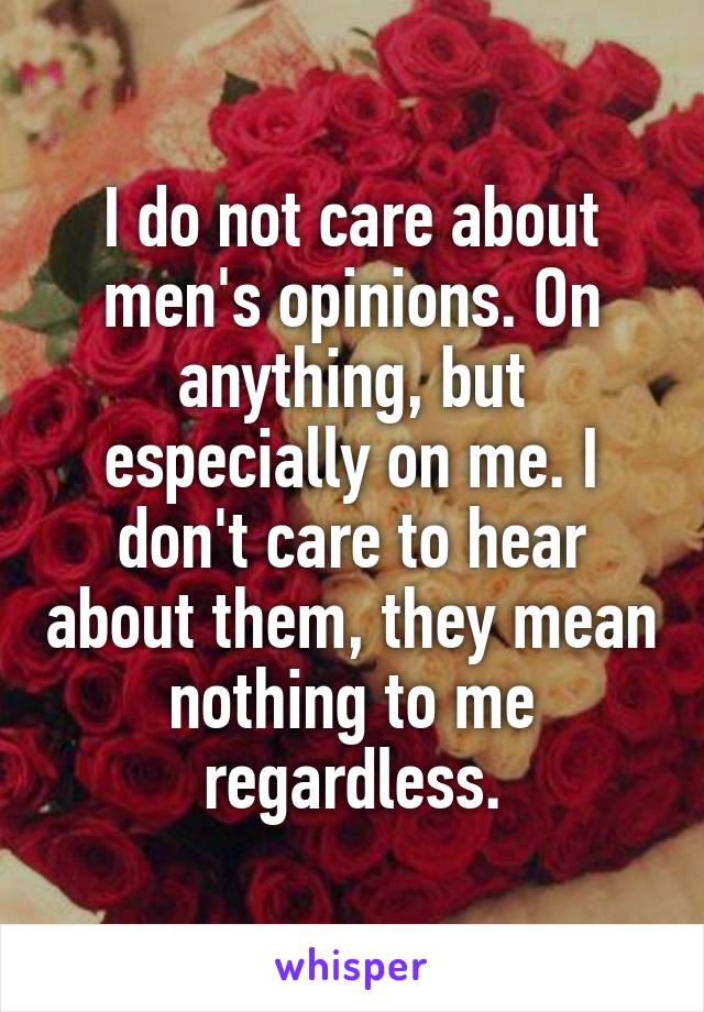 I do not care about men's opinions. On anything, but especially on me. I don't care to hear about them, they mean nothing to me regardless.