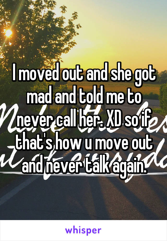 I moved out and she got mad and told me to never call her. XD so if that's how u move out and never talk again.