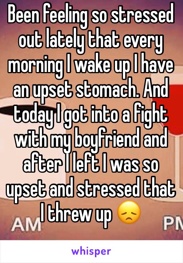 Been feeling so stressed out lately that every morning I wake up I have an upset stomach. And today I got into a fight with my boyfriend and after I left I was so upset and stressed that I threw up 😞