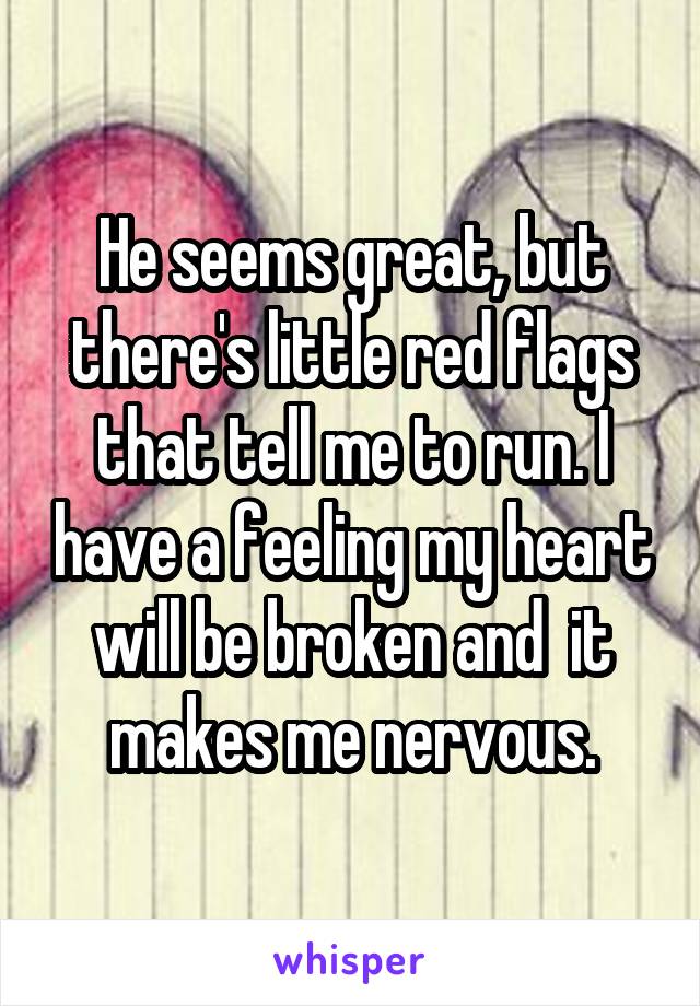 He seems great, but there's little red flags that tell me to run. I have a feeling my heart will be broken and  it makes me nervous.