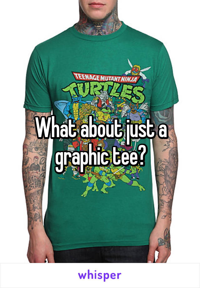 What about just a graphic tee?