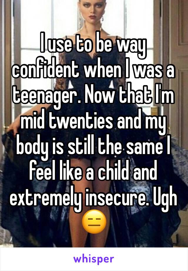 I use to be way confident when I was a teenager. Now that I'm mid twenties and my body is still the same I feel like a child and extremely insecure. Ugh 😑 
