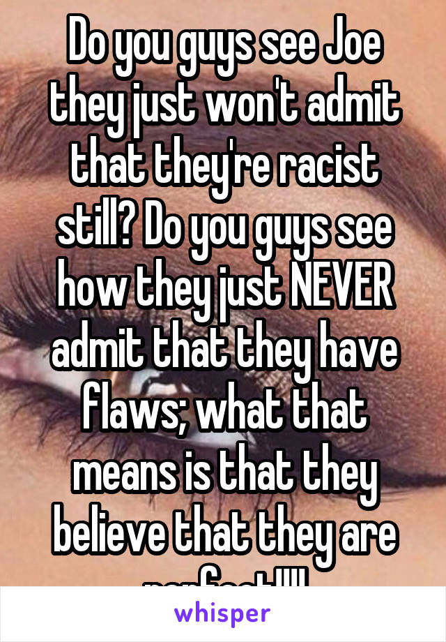 Do you guys see Joe they just won't admit that they're racist still? Do you guys see how they just NEVER admit that they have flaws; what that means is that they believe that they are perfect!!!!