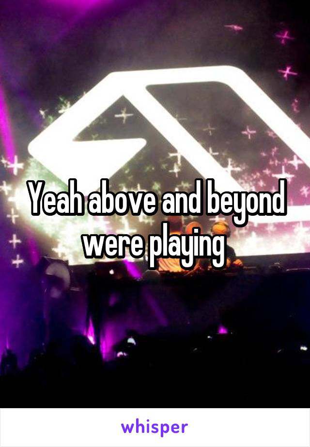 Yeah above and beyond were playing 