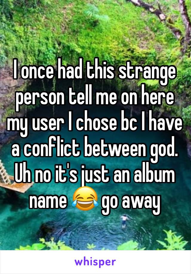 I once had this strange person tell me on here my user I chose bc I have a conflict between god. 
Uh no it's just an album name 😂 go away 
