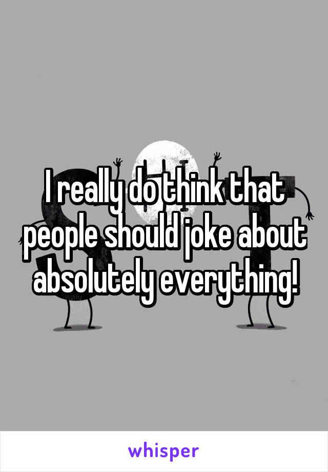 I really do think that people should joke about absolutely everything!