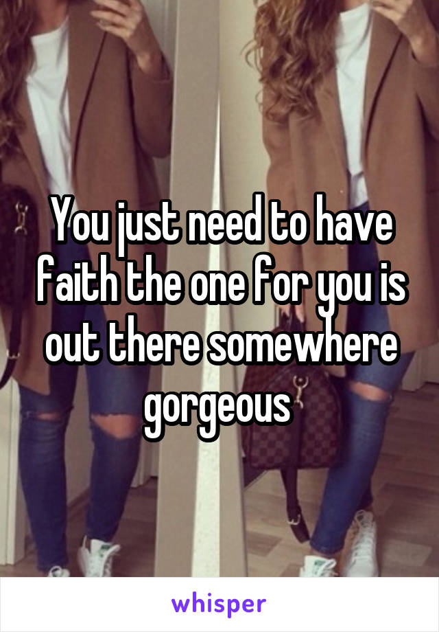 You just need to have faith the one for you is out there somewhere gorgeous 