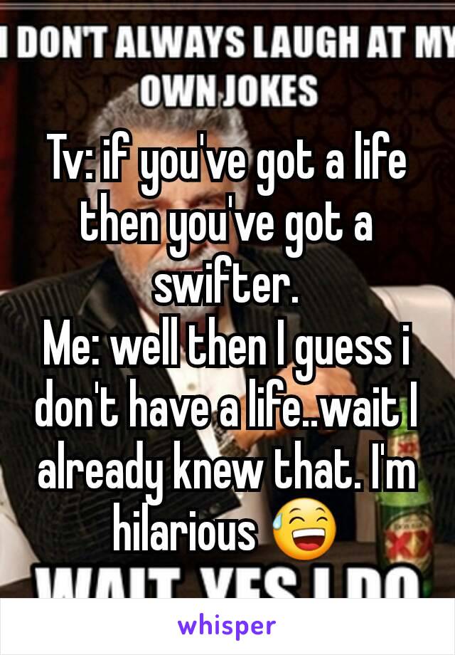 Tv: if you've got a life then you've got a swifter.
Me: well then I guess i don't have a life..wait I already knew that. I'm hilarious 😅