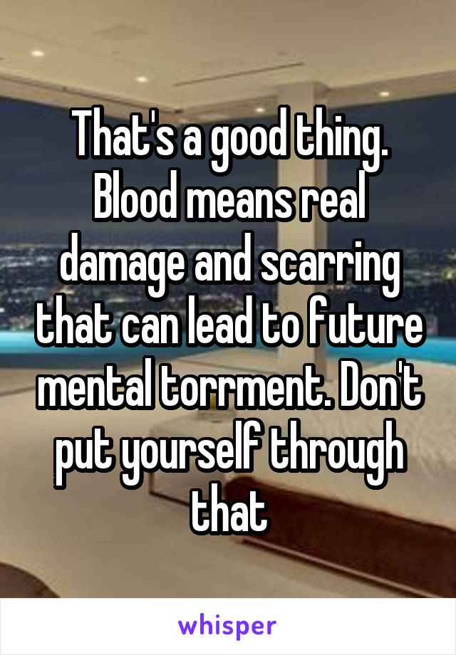 That's a good thing. Blood means real damage and scarring that can lead to future mental torrment. Don't put yourself through that