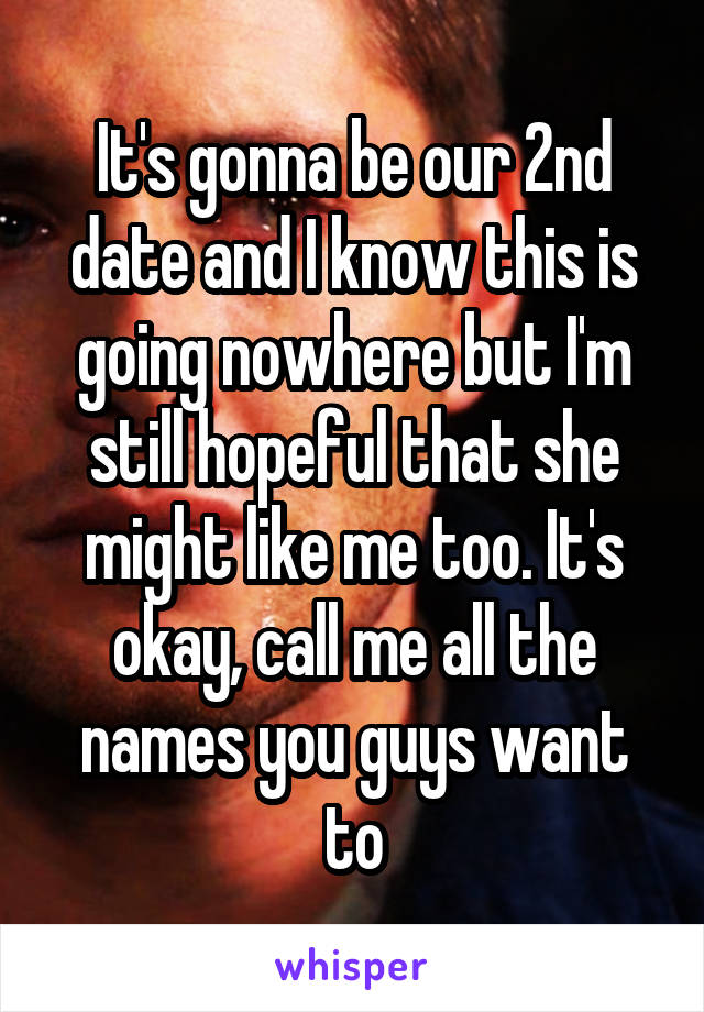 It's gonna be our 2nd date and I know this is going nowhere but I'm still hopeful that she might like me too. It's okay, call me all the names you guys want to