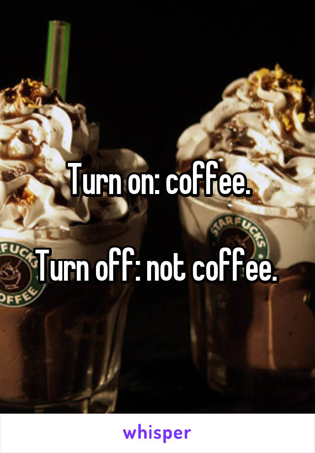 Turn on: coffee.

Turn off: not coffee. 