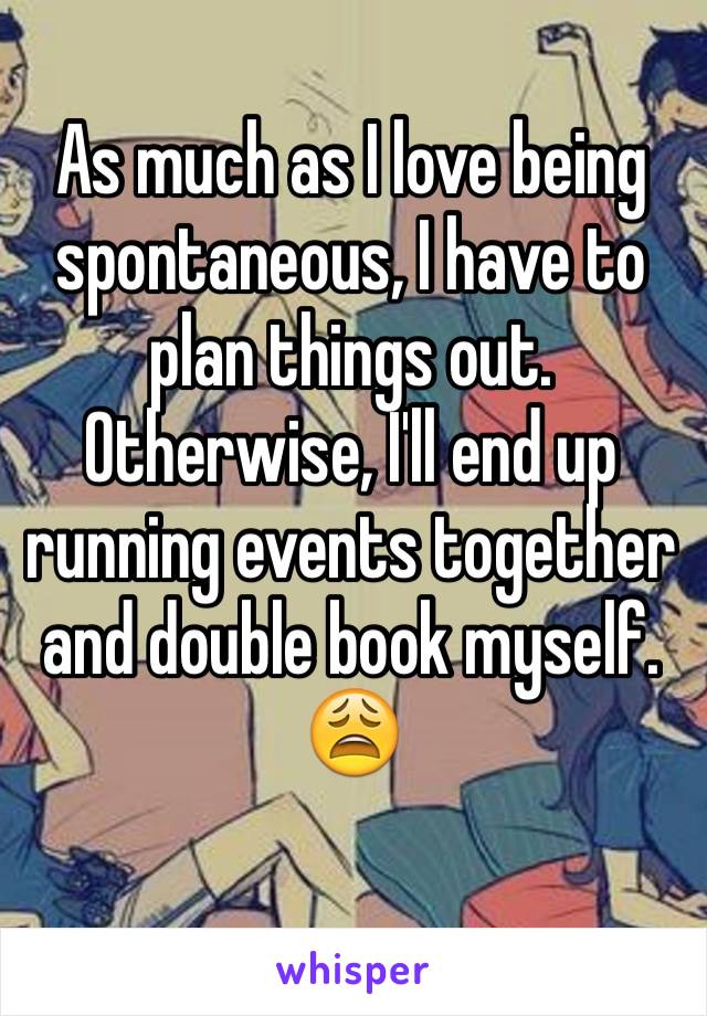 As much as I love being spontaneous, I have to plan things out. Otherwise, I'll end up running events together and double book myself. 😩