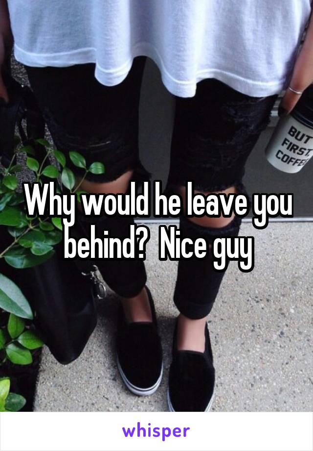Why would he leave you behind?  Nice guy