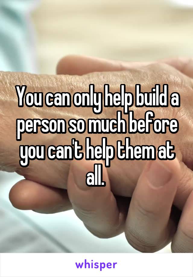 You can only help build a person so much before you can't help them at all. 