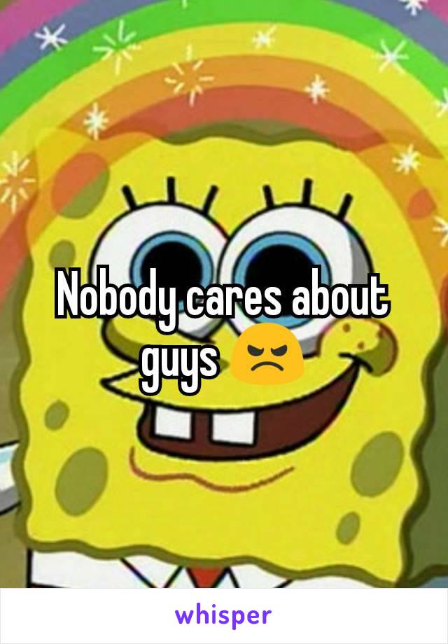 Nobody cares about guys 😠