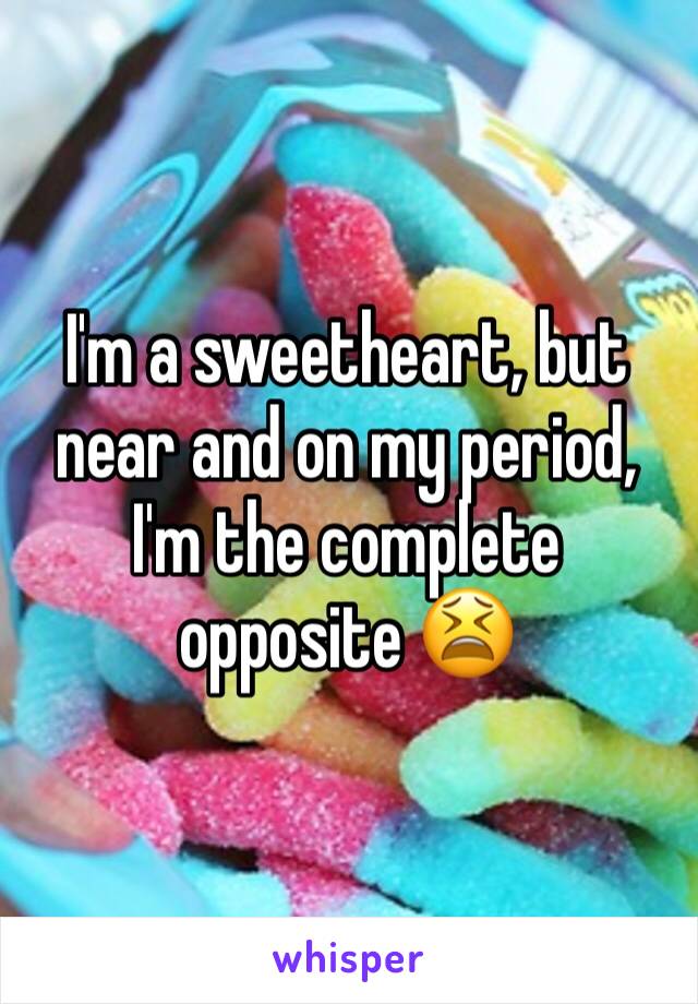 I'm a sweetheart, but near and on my period, I'm the complete opposite 😫