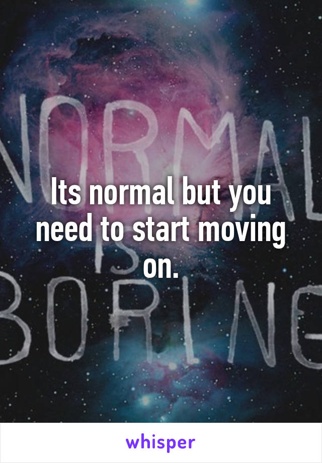 Its normal but you need to start moving on.