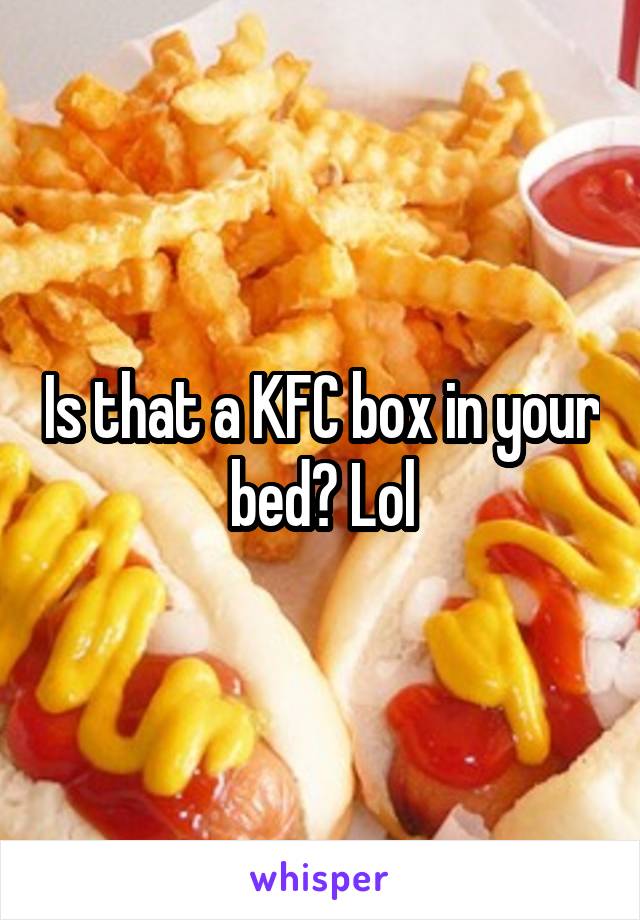 Is that a KFC box in your bed? Lol