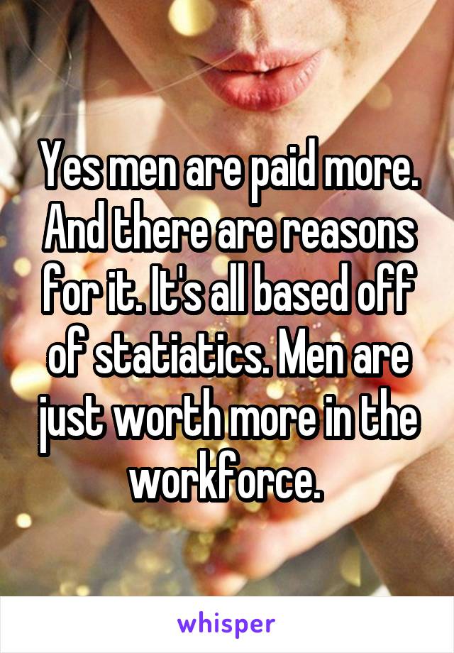 Yes men are paid more. And there are reasons for it. It's all based off of statiatics. Men are just worth more in the workforce. 