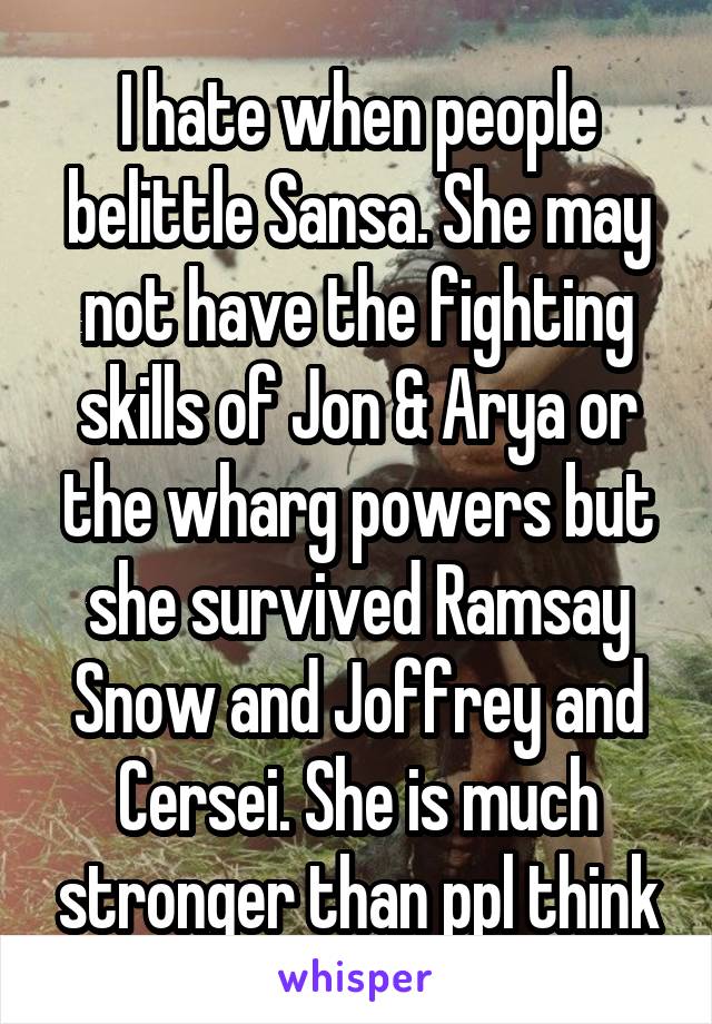 I hate when people belittle Sansa. She may not have the fighting skills of Jon & Arya or the wharg powers but she survived Ramsay Snow and Joffrey and Cersei. She is much stronger than ppl think