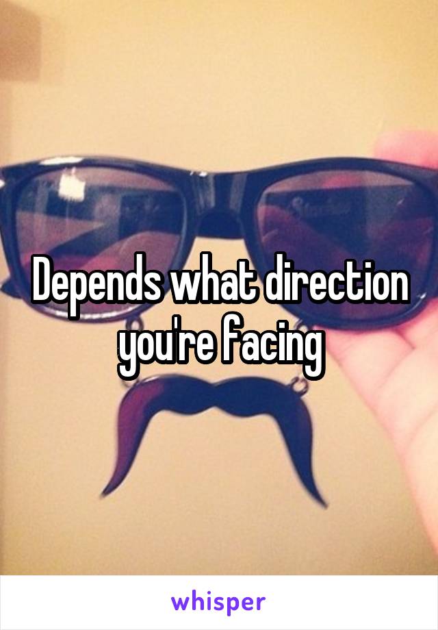 Depends what direction you're facing