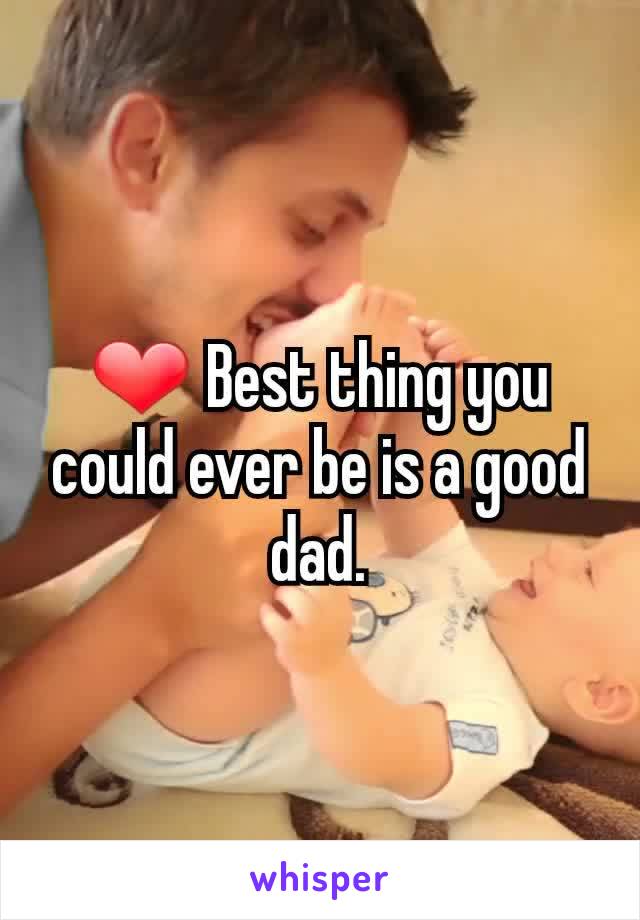❤ Best thing you could ever be is a good dad.