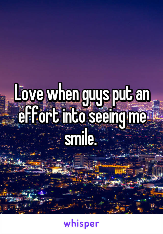 Love when guys put an effort into seeing me smile. 