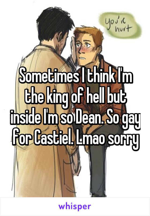 Sometimes I think I'm the king of hell but inside I'm so Dean. So gay for Castiel. Lmao sorry