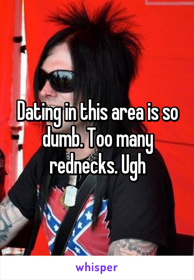 Dating in this area is so dumb. Too many rednecks. Ugh
