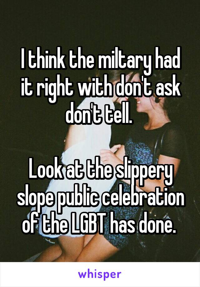 I think the miltary had it right with don't ask don't tell. 

Look at the slippery slope public celebration of the LGBT has done. 