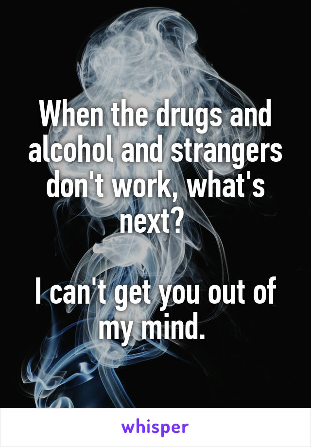 When the drugs and alcohol and strangers don't work, what's next? 

I can't get you out of my mind. 