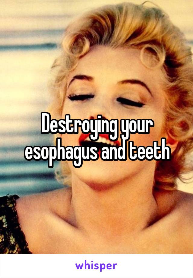 Destroying your esophagus and teeth