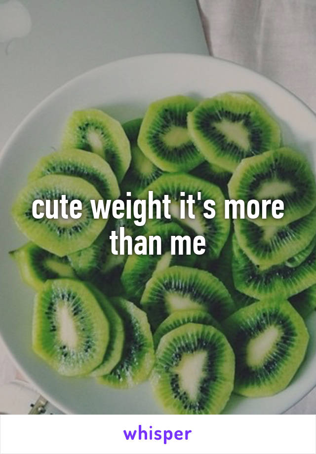 cute weight it's more than me