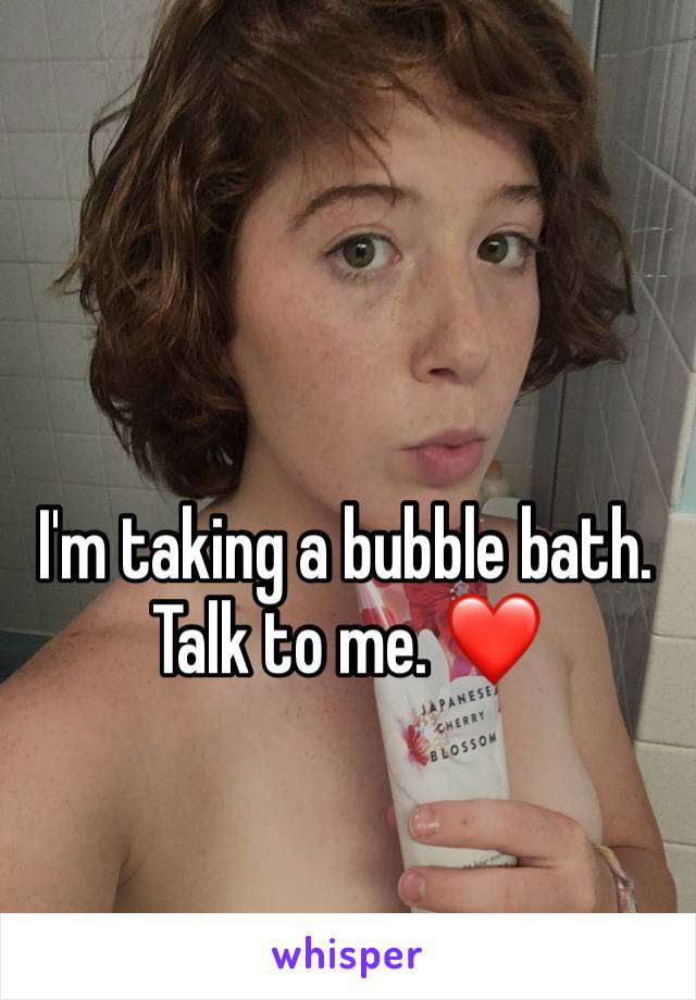 I'm taking a bubble bath. Talk to me. ❤
