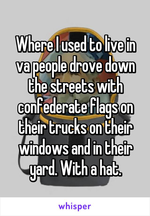 Where I used to live in va people drove down the streets with confederate flags on their trucks on their windows and in their yard. With a hat.