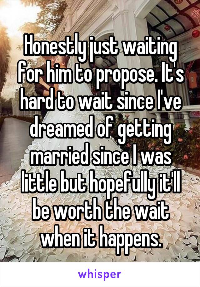 Honestly just waiting for him to propose. It's hard to wait since I've dreamed of getting married since I was little but hopefully it'll be worth the wait when it happens.