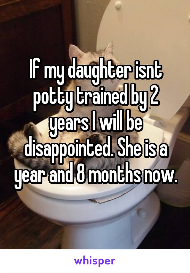 If my daughter isnt potty trained by 2 years I will be disappointed. She is a year and 8 months now. 
