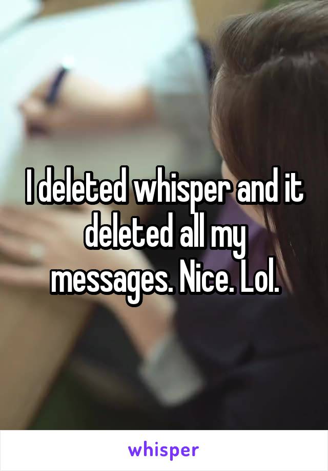 I deleted whisper and it deleted all my messages. Nice. Lol.