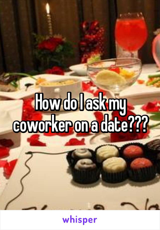 How do I ask my coworker on a date???