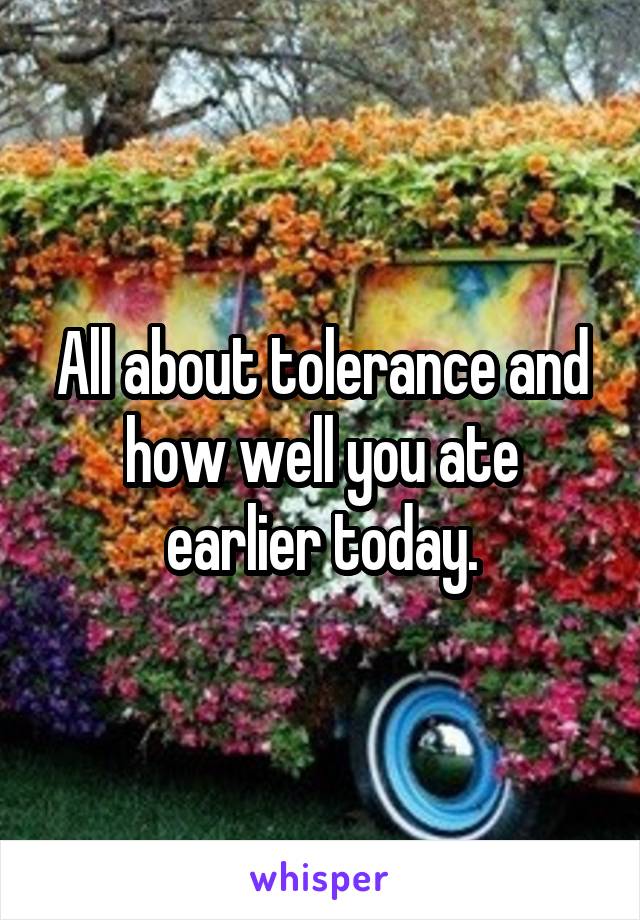 All about tolerance and how well you ate earlier today.