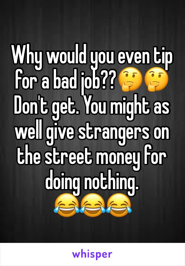 Why would you even tip for a bad job??🤔🤔 Don't get. You might as well give strangers on the street money for doing nothing.
😂😂😂
