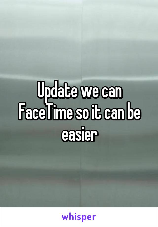 Update we can FaceTime so it can be easier