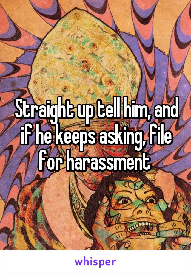 Straight up tell him, and if he keeps asking, file for harassment 