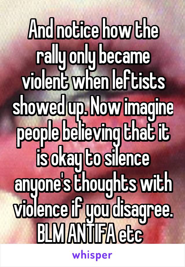 And notice how the rally only became violent when leftists showed up. Now imagine people believing that it is okay to silence anyone's thoughts with violence if you disagree. BLM ANTIFA etc  